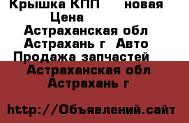 Крышка КПП 469 новая › Цена ­ 2 000 - Астраханская обл., Астрахань г. Авто » Продажа запчастей   . Астраханская обл.,Астрахань г.